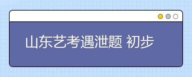 山东艺考遇泄题 初步认定系考生作弊已锁定当事人