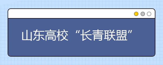 山东高校“长青联盟”成立