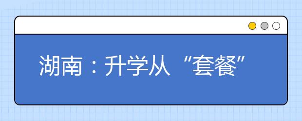 湖南：升学从“套餐”到“自选”，你准备好了吗?