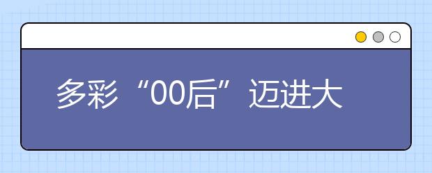 多彩“00后”迈进大学校门