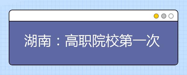 湖南：高职院校第一次征集志愿补录25525个