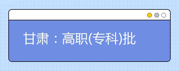 甘肃：高职(专科)批8月20日晚第一次征集志愿