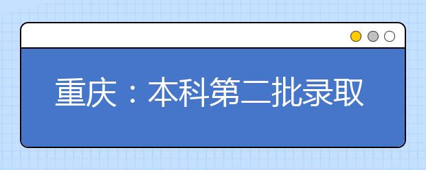 重庆：本科第二批录取结束 666所院校在渝录取新生55947人