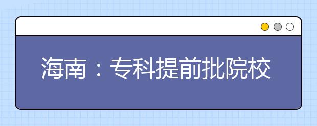 海南：专科提前批院校征集志愿剩余计划公布