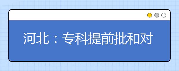 河北：专科提前批和对口专科批一志愿录取结束