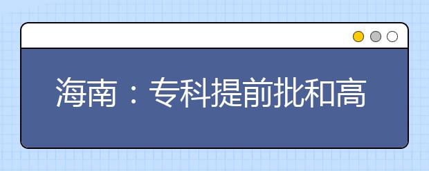 海南：专科提前批和高职(专科)批院校今起填报志愿