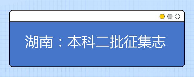 湖南：本科二批征集志愿投档线公布