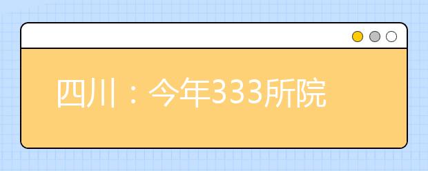 四川：今年333所院校参加我省本一批次录取