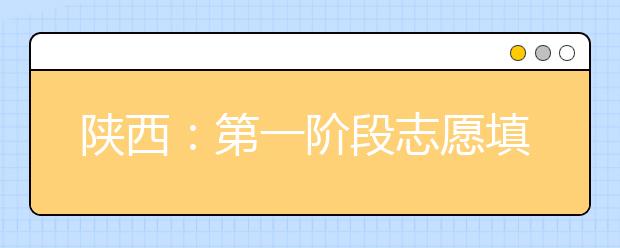 陕西：第一阶段志愿填报今结束 考生家长选择更加理性