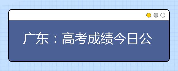 广东：高考成绩今日公布