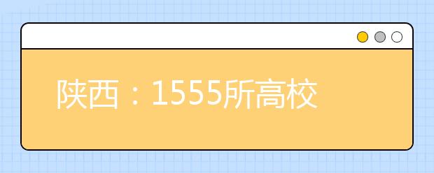 陕西：1555所高校计划招生234366人 7月5日开始录取