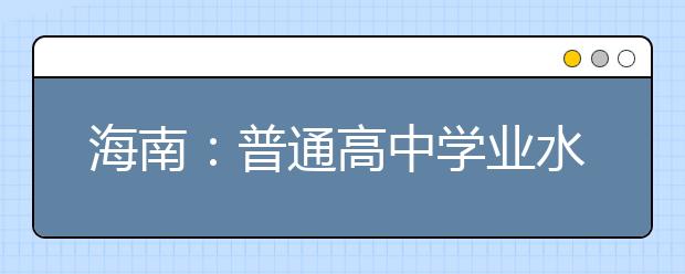 海南：普通高中学业水平合格性考试7月开考