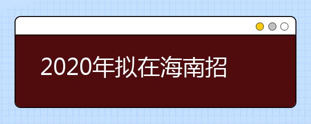 2020年拟在海南招生的高校本科专业选考科目要求发布