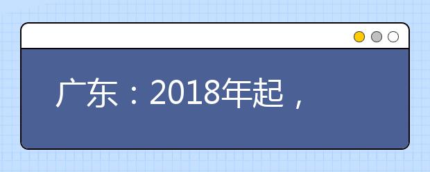 广东：2018年起，高考个人成绩只提供给考生本人