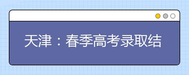 天津：春季高考录取结束 今起可查录取结果