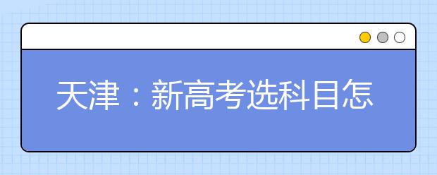 天津：新高考选科目怎么选 专家纷纷支招