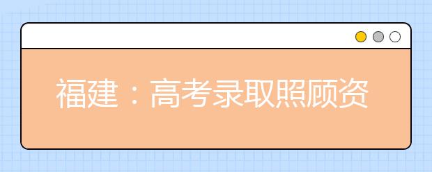 福建：高考录取照顾资格4月23日起申报