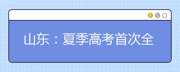 山东：夏季高考首次全部使用全国卷