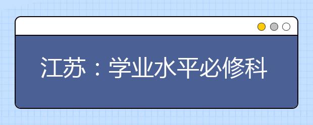 江苏：学业水平必修科目测试成绩出炉 现行政策将实行到2019年