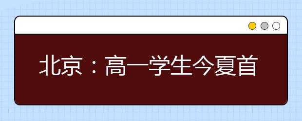 北京：高一学生今夏首迎“合格考”