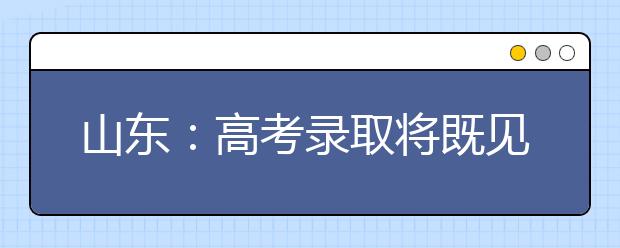 山东：高考录取将既见分又“见人”