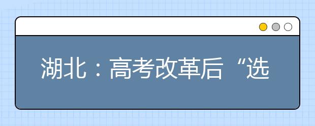 湖北：高考改革后“选课走班制”武汉高中如何应对?