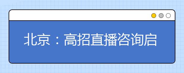 北京：高招直播咨询启动