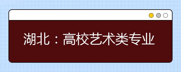 湖北：高校艺术类专业招生办法出炉