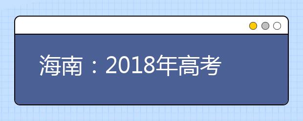 海南：2018年高考“优先录取”和“照顾加分”条件公布