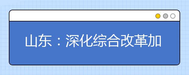 山东：深化综合改革加快形成高中阶段教育新格局