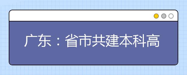 广东：省市共建本科高校工作推进会召开