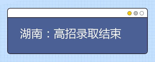 湖南：高招录取结束 共录取新生35.72万人