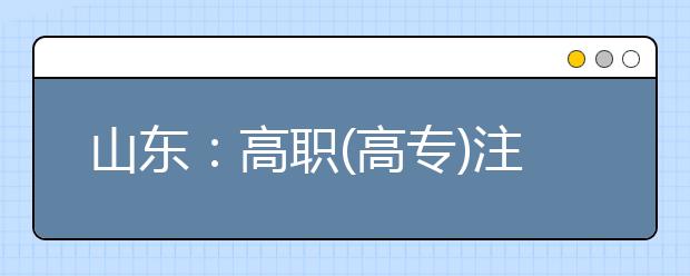 山东：高职(高专)注册入学来啦！未被录取的考生还有机会上大学