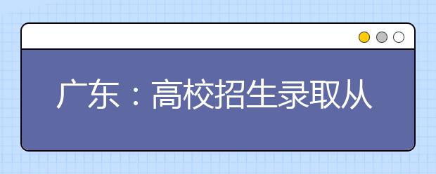 广东：高校招生录取从本月6日开始