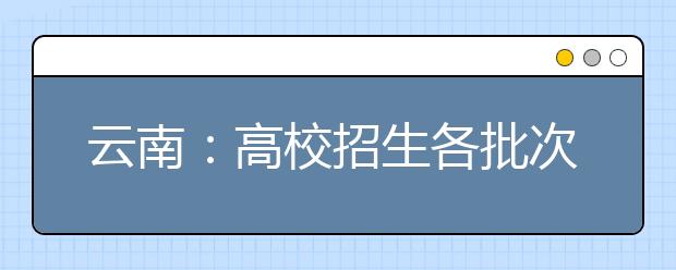 云南：高校招生各批次录取工作7月4日正式展开