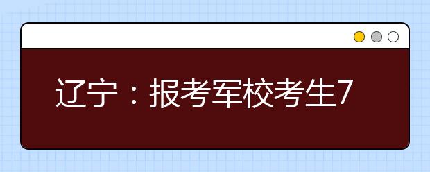 辽宁：报考军校考生7月2日起进行面试体检