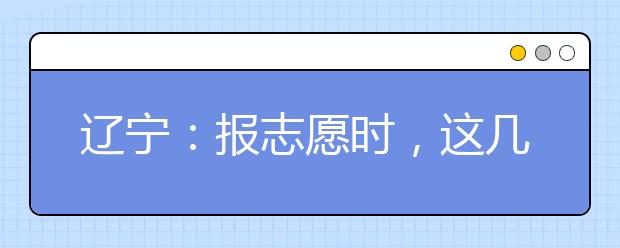 辽宁：报志愿时，这几件事要注意