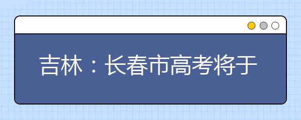 吉林：长春市高考将于6月7日至9日进行 报考人数42957人