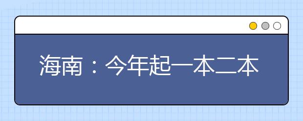 海南：今年起一本二本合并为本科A批 考生填报高校数量或将调整