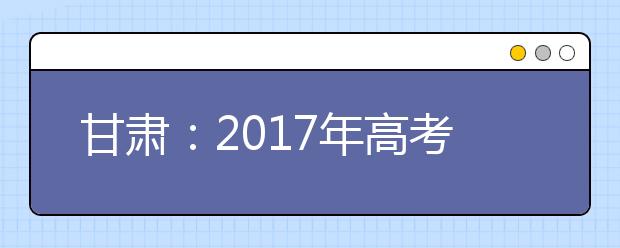 甘肃：2017年高考招生分5批次录取