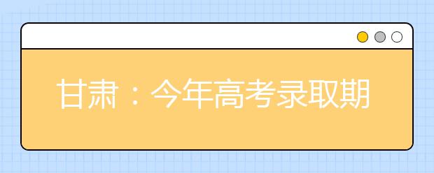 甘肃：今年高考录取期间仍将在部分批次实施征集志愿