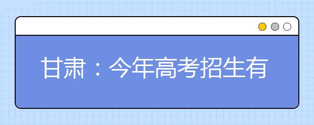 甘肃：今年高考招生有六大变化