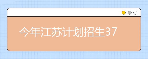 今年江苏计划招生37万多人