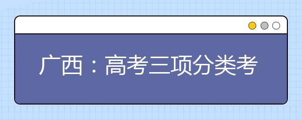 广西：高考三项分类考试开始志愿填报