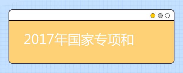 2017年国家专项和地方专项计划招生人数均有增加