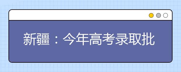 新疆：今年高考录取批次有调整