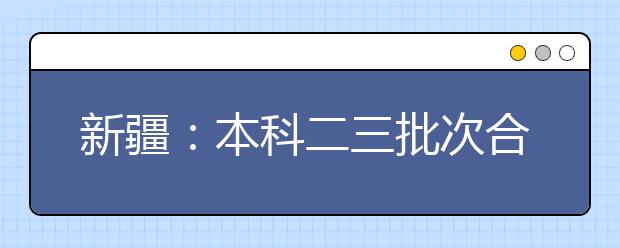 新疆：本科二三批次合并 取消部分高考加分