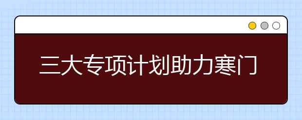 三大专项计划助力寒门学子读名校