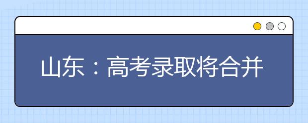 山东：高考录取将合并本科一批二批