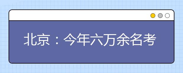 北京：今年六万余名考生报名高考